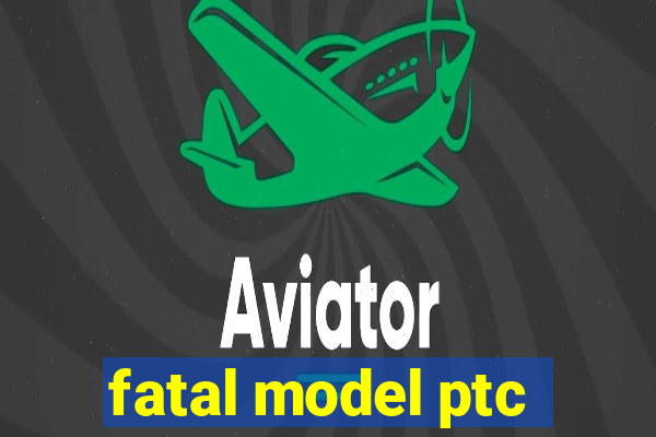 fatal model ptc